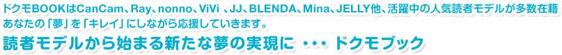 ドクモBOOKはCanCam、Ray、nonno、ViVi 、JJ、BLENDA、Mina、JELLY他、活躍中の人気読者モデルが多数在籍。あなたの「夢」を「キレイ」にしながら応援していきます。読者モデルから始まる新たな夢の実現に ・・・ ドクモブック